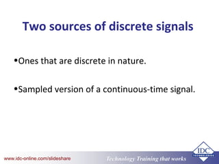 Technology Training that Workswww.idc-online.com/slideshare
Two sources of discrete signals
•Ones that are discrete in nature.
•Sampled version of a continuous-time signal.
 