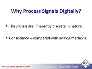 Technology Training that Workswww.idc-online.com/slideshare
Why Process Signals Digitally?
• The signals are inherently discrete in nature.
• Consistency -- compared with analog methods.
 
