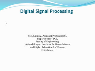 Digital Signal Processing
.
Mrs.R.Chitra, Assistant Professor(SS),
Department of ECE,
Faculty of Engineering,
Avinashilingam Institute for Home Science
and Higher Education for Women,
Coimbatore
 