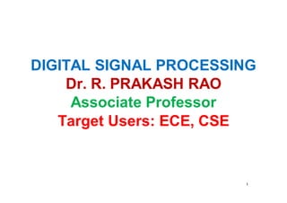 1
DIGITAL SIGNAL PROCESSING
Dr. R. PRAKASH RAO
Associate Professor
Target Users: ECE, CSE
 