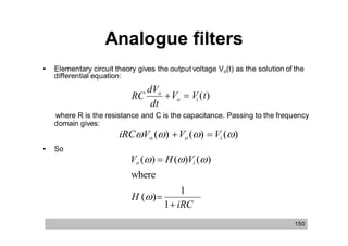 Analogue filters
151
H () 
1
1 R2
C2 2
and the phase is :
H ( )  tan1
(RC )
• When RC=0.1,|H()|=0.995
• When RC...