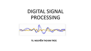 DIGITAL SIGNAL
PROCESSING
TS. NGUYỄN THỊ KIM TRÚC
 