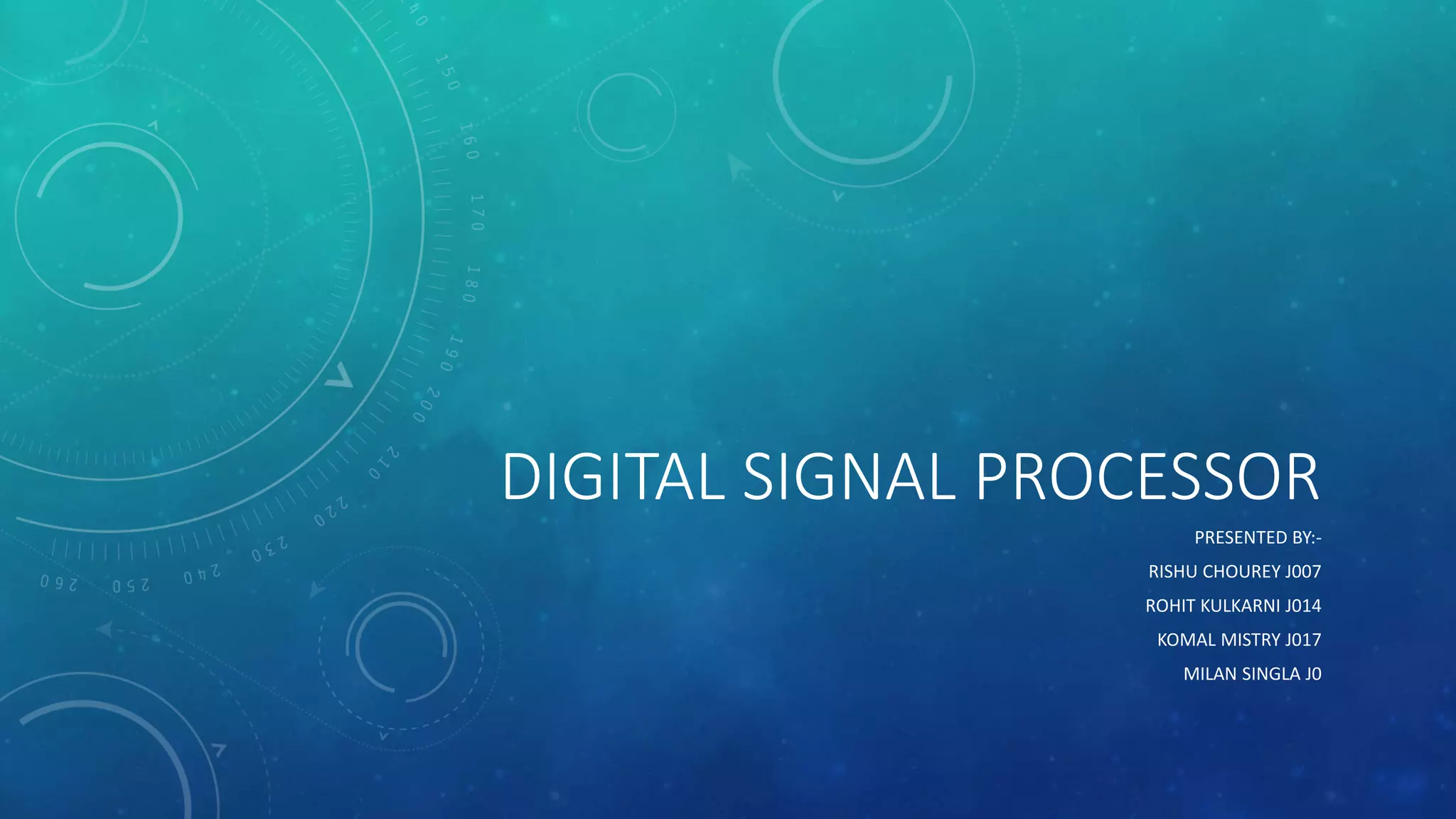 DIGITAL SIGNAL PROCESSOR
PRESENTED BY:-
RISHU CHOUREY J007
ROHIT KULKARNI J014
KOMAL MISTRY J017
MILAN SINGLA J0
 