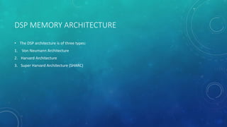 DSP MEMORY ARCHITECTURE
• The DSP architecture is of three types:
1. Von Neumann Architecture
2. Harvard Architecture
3. Super Harvard Architecture (SHARC)
 