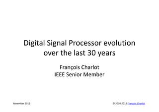 Digital Signal Processor evolution
         over the last 30 years
                                   François Charlot
                                 IEEE Senior Member



April 2010, revised March 2013
 