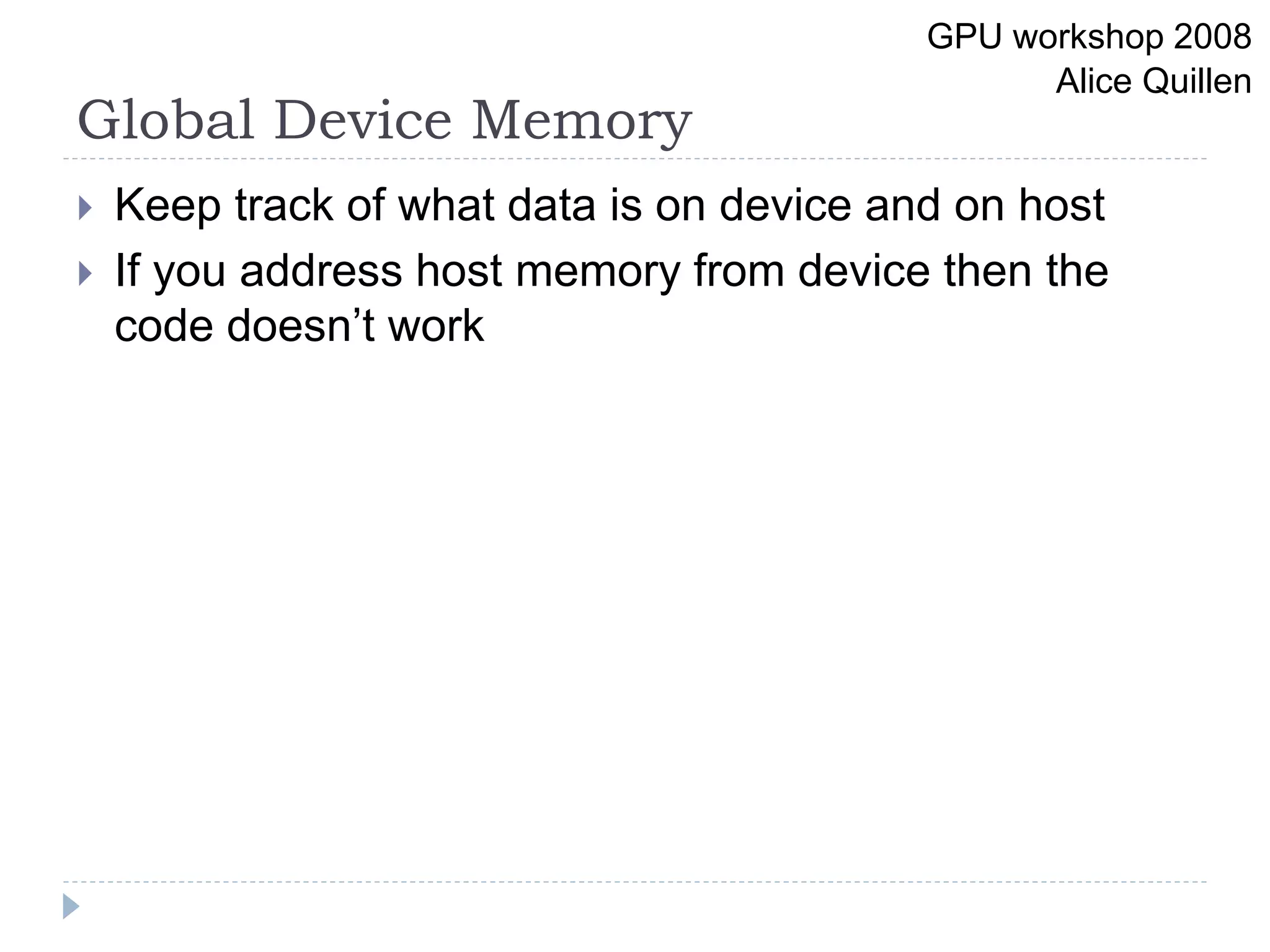 Global Device Memory
 Keep track of what data is on device and on host
 If you address host memory from device then the
code doesn’t work
GPU workshop 2008
Alice Quillen
 