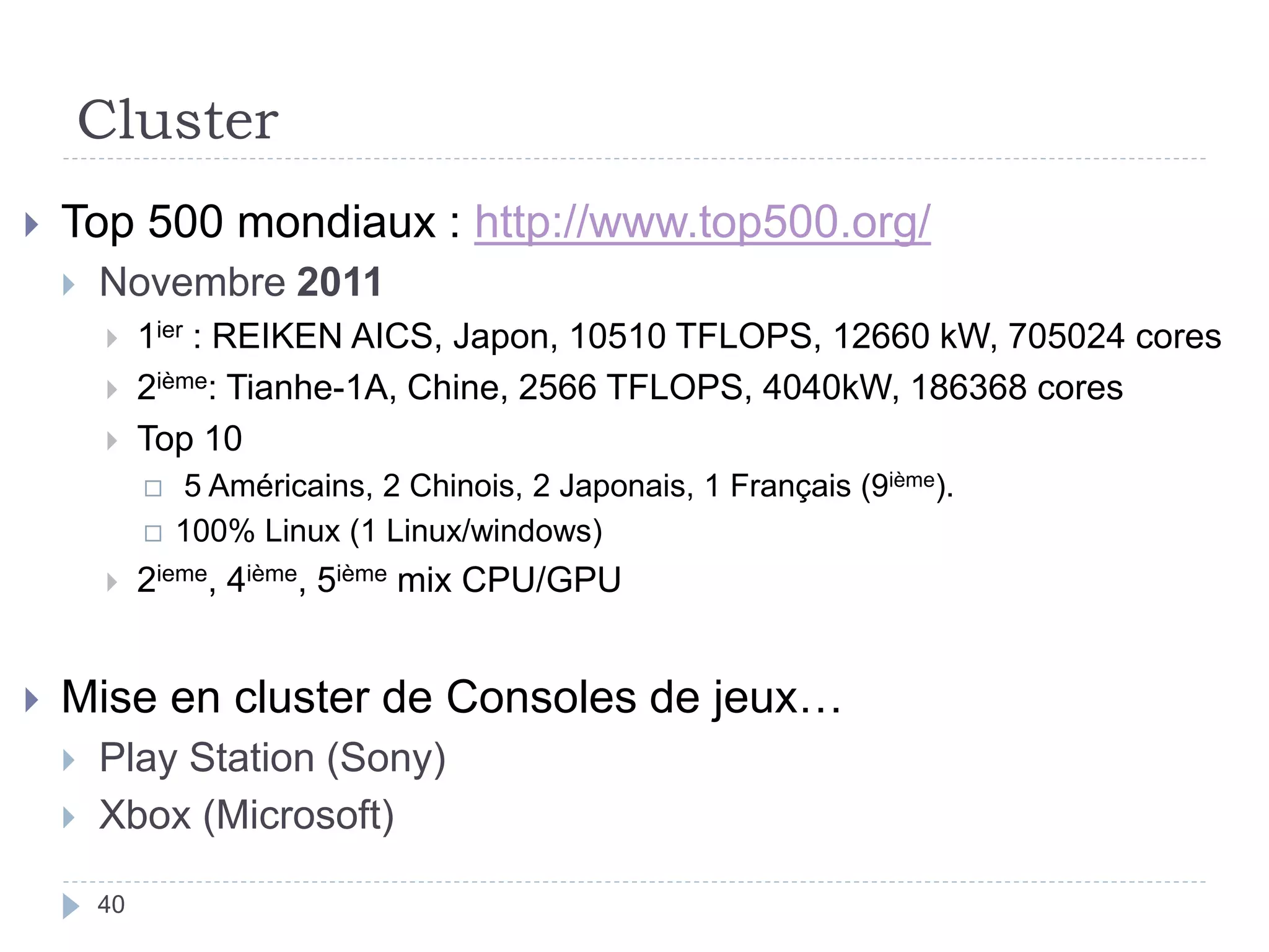 Cluster
 Top 500 mondiaux : http://www.top500.org/
 Novembre 2011
 1ier : REIKEN AICS, Japon, 10510 TFLOPS, 12660 kW, 705024 cores
 2ième: Tianhe-1A, Chine, 2566 TFLOPS, 4040kW, 186368 cores
 Top 10
 5 Américains, 2 Chinois, 2 Japonais, 1 Français (9ième).
 100% Linux (1 Linux/windows)
 2ieme, 4ième, 5ième mix CPU/GPU
 Mise en cluster de Consoles de jeux…
 Play Station (Sony)
 Xbox (Microsoft)
40
 