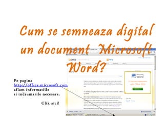 Cum se semneaza digital
  un document Microsoft
          Word?
Pe pagina
http://office.microsoft.com
aflam informatiile
si indrumarile necesare.

             Clik aici!
 