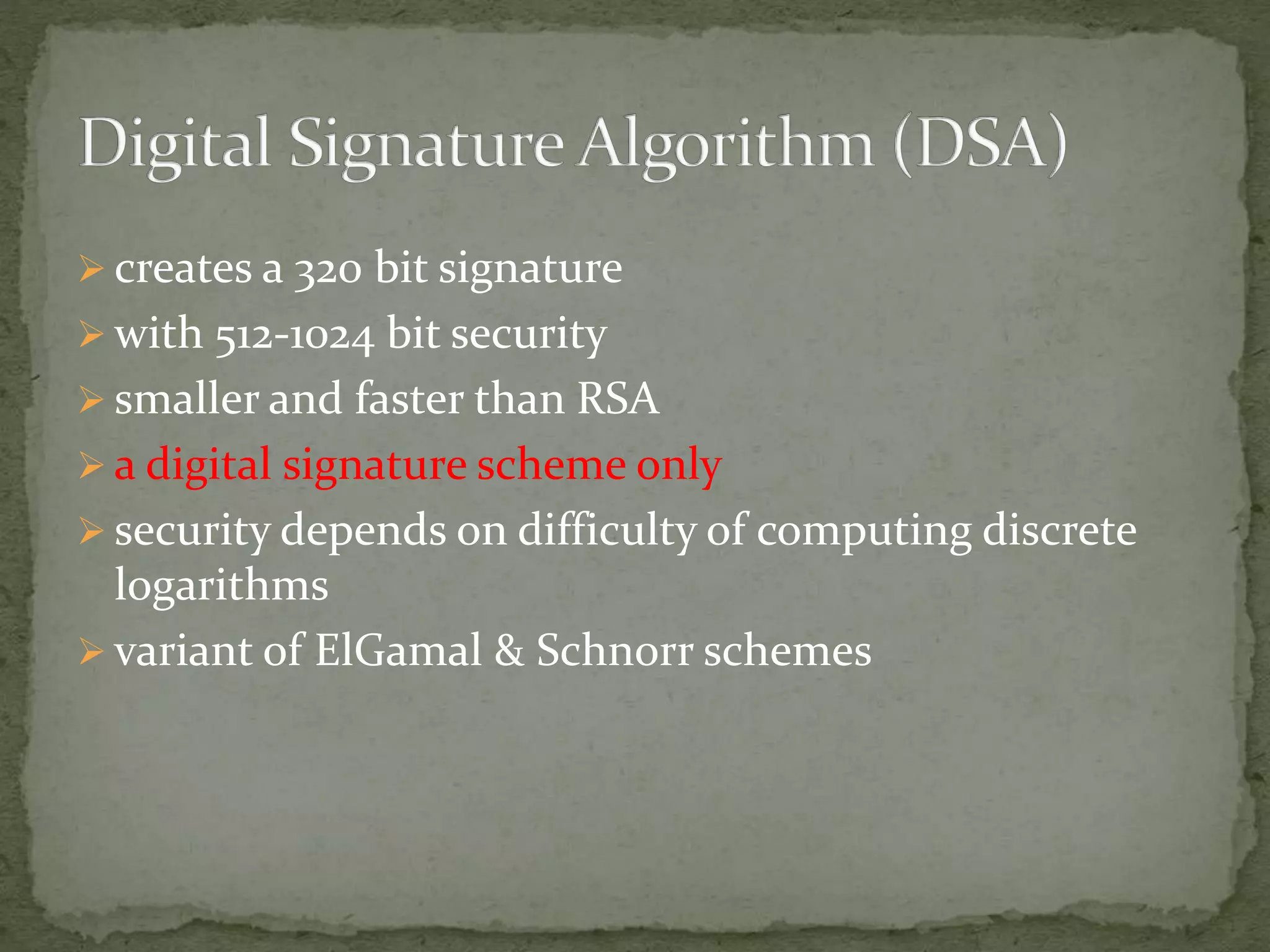  creates a 320 bit signature
 with 512-1024 bit security
 smaller and faster than RSA
 a digital signature scheme only
 security depends on difficulty of computing discrete
logarithms
 variant of ElGamal & Schnorr schemes
 