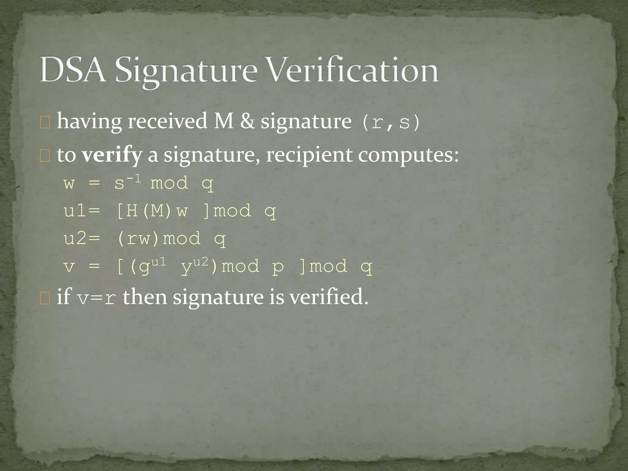 having received M & signature (r,s)
to verify a signature, recipient computes:
w = s-1 mod q
u1= [H(M)w ]mod q
u2= (rw)mod q
v = [(gu1 yu2)mod p ]mod q
if v=r then signature is verified.
 