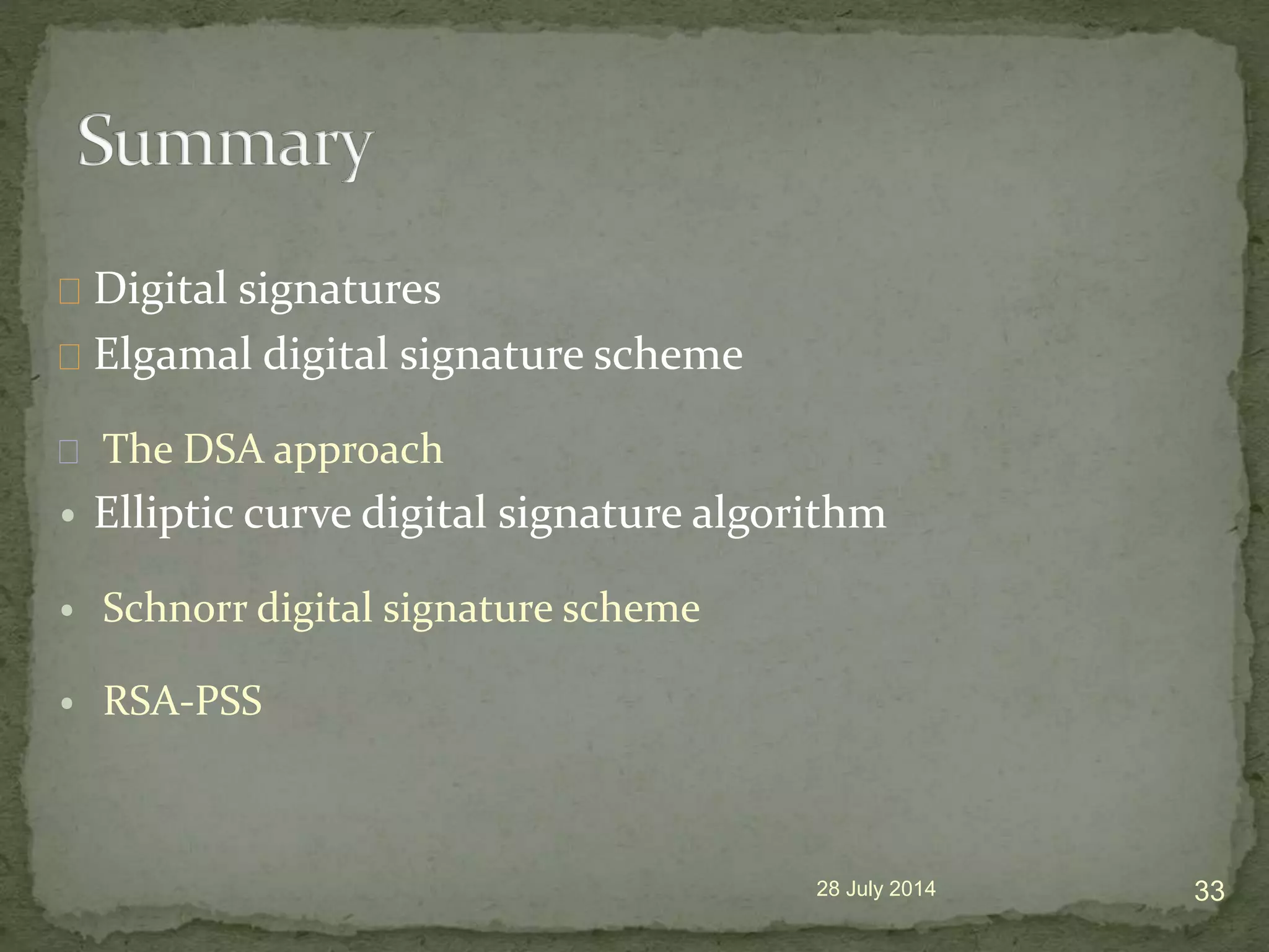 28 July 2014 33
Digital signatures
Elgamal digital signature scheme
The DSA approach
&bull; Elliptic curve digital signature algorithm
&bull; Schnorr digital signature scheme
&bull; RSA-PSS
 