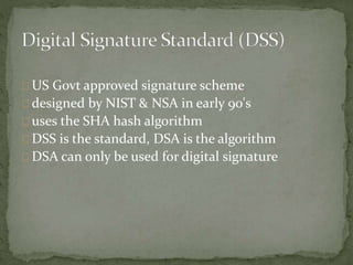 US Govt approved signature scheme
designed by NIST & NSA in early 90's
uses the SHA hash algorithm
DSS is the standard, DSA is the algorithm
DSA can only be used for digital signature
 