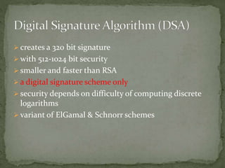  creates a 320 bit signature
 with 512-1024 bit security
 smaller and faster than RSA
 a digital signature scheme only
 security depends on difficulty of computing discrete
logarithms
 variant of ElGamal & Schnorr schemes
 