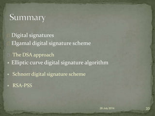 28 July 2014 33
Digital signatures
Elgamal digital signature scheme
The DSA approach
• Elliptic curve digital signature algorithm
• Schnorr digital signature scheme
• RSA-PSS
 