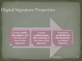 It must verify
the author and
the date and
time of the
signature
It must
authenticate
the contents at
the time of the
signature
It must be
verifiable by
third parties,
to resolve
disputes
28 July 2014 7
 