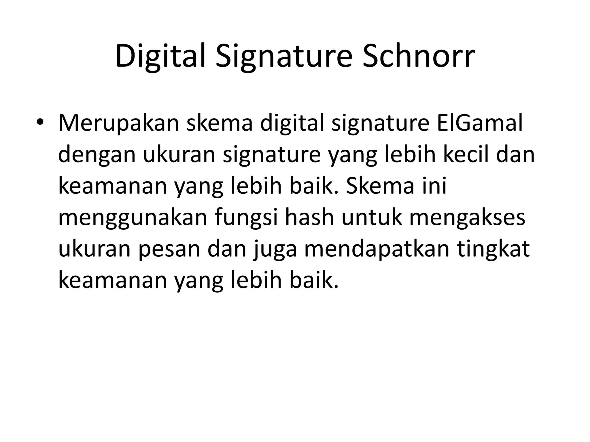 Digital Signature Schnorr 
•Merupakan skema digital signature ElGamal dengan ukuran signature yang lebih kecil dan keamanan yang lebih baik. Skema ini menggunakan fungsi hash untuk mengakses ukuran pesan dan juga mendapatkan tingkat keamanan yang lebih baik.  