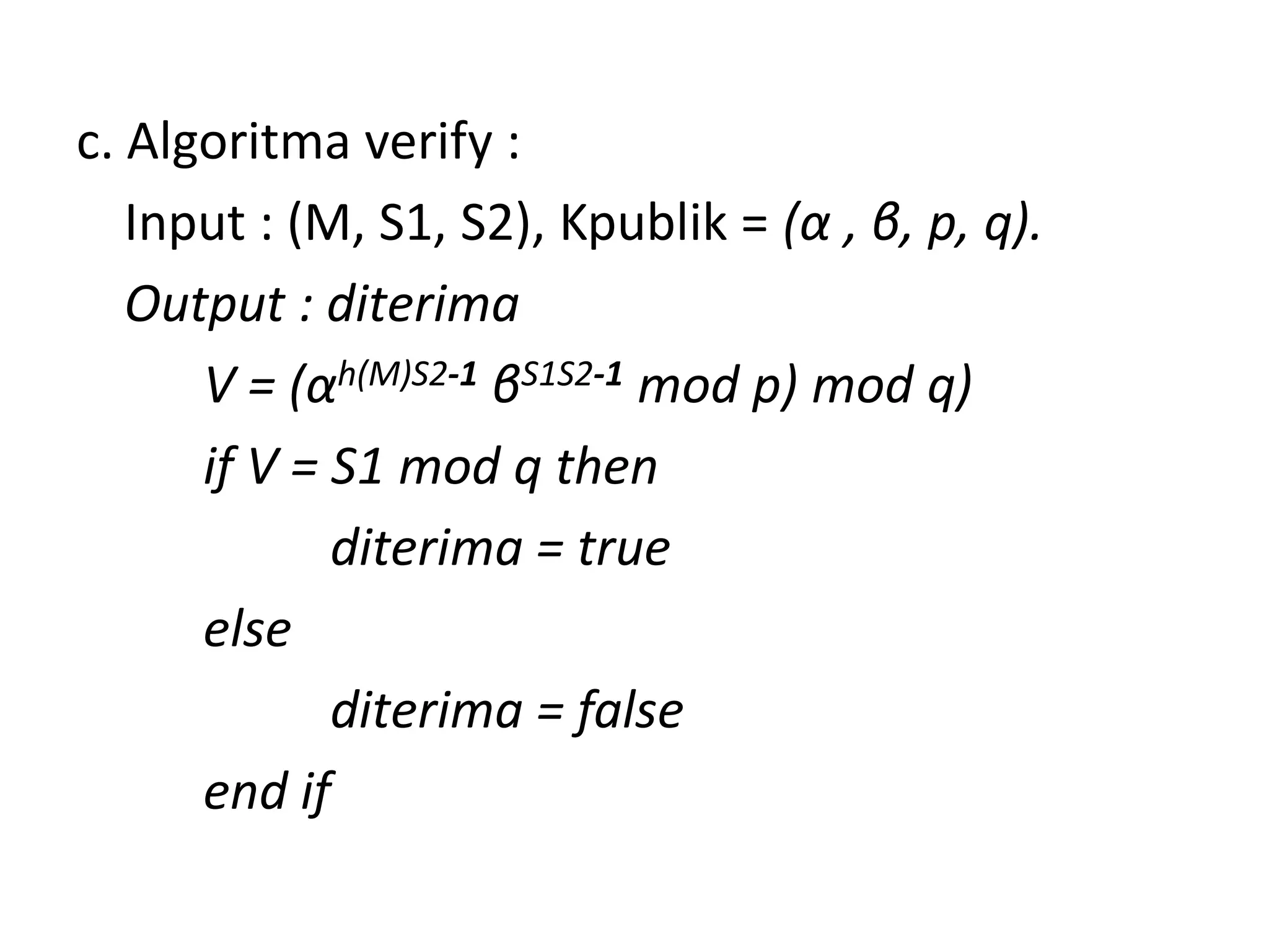 c. Algoritma verify : 
Input : (M, S1, S2), Kpublik = (α, β, p, q). 
Output : diterima 
V = (αh(M)S2-1βS1S2-1mod p) mod q) 
if V = S1 mod q then 
diterima = true 
else 
diterima = false 
end if  