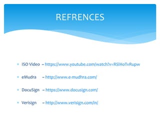  ISO Video ~ https://www.youtube.com/watch?v=RSlHoTvRupw
 eMudra ~ http://www.e-mudhra.com/
 DocuSign ~ https://www.docusign.com/
 Verisign ~ http://www.verisign.com/in/
REFRENCES
 