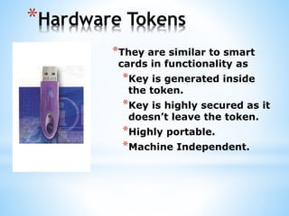 *Hardware Tokens
*They are similar to smart
cards in functionality as
*Key is generated inside
the token.
*Key is highly secured as it
doesn’t leave the token.
*Highly portable.
*Machine Independent.
 