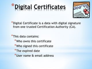 *Digital Certificates
*Digital Certificate is a data with digital signature
from one trusted Certification Authority (CA).
*This data contains:
*Who owns this certificate
*Who signed this certificate
*The expired date
*User name & email address
 