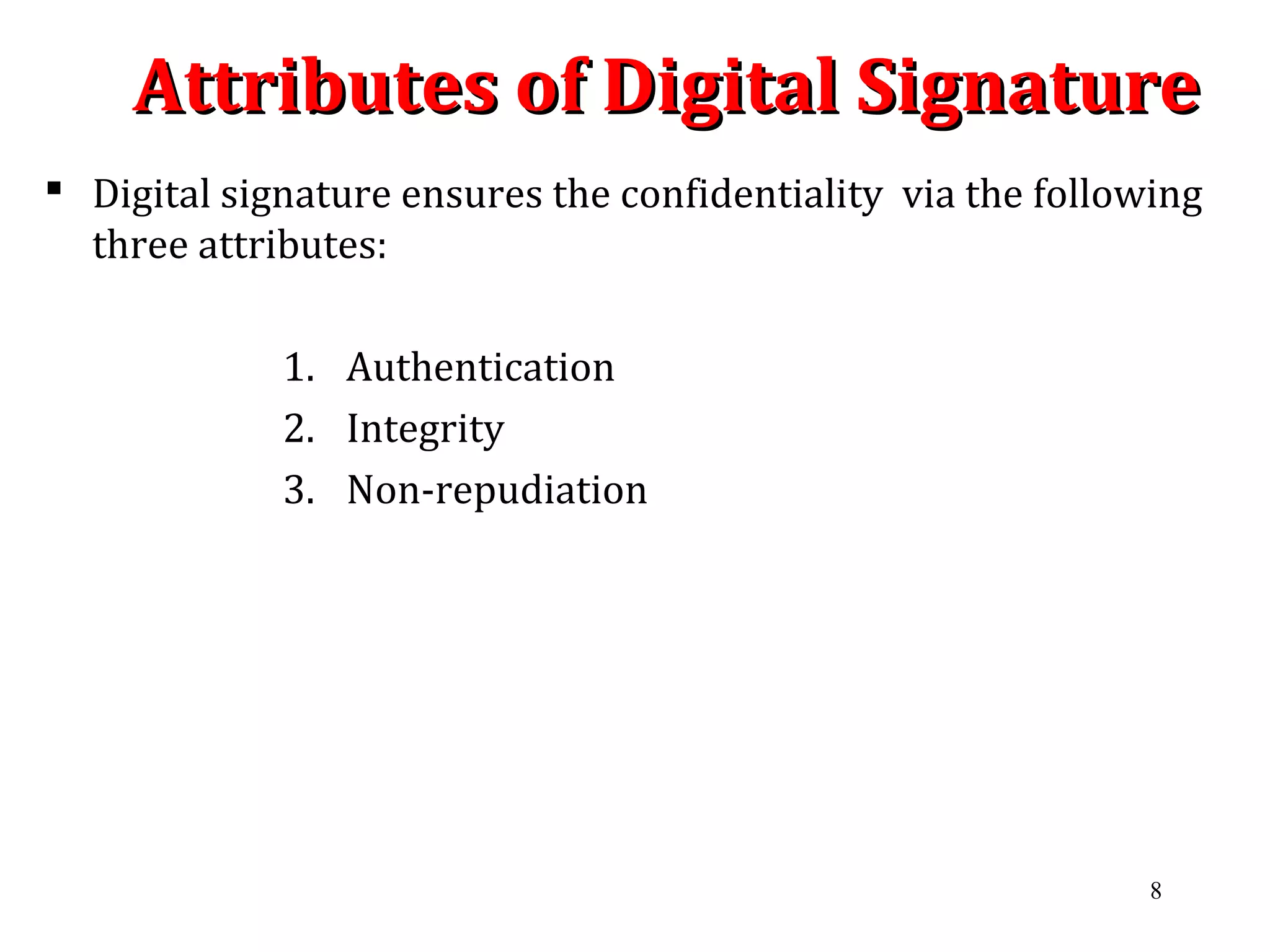 Attributes of Digital SignatureAttributes of Digital Signature
 Digital signature ensures the confidentiality via the following
three attributes:
1. Authentication
2. Integrity
3. Non-repudiation
8
 