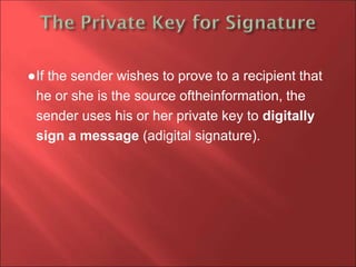 ●If the sender wishes to prove to a recipient that
he or she is the source oftheinformation, the
sender uses his or her private key to digitally
sign a message (adigital signature).
 