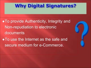 ●To provide Authenticity, Integrity and
Non-repudiation to electronic
documents
●To use the Internet as the safe and
secure medium for e-Commerce.
 
