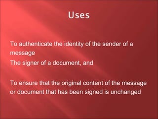 To authenticate the identity of the sender of a
message
The signer of a document, and
To ensure that the original content of the message
or document that has been signed is unchanged
 