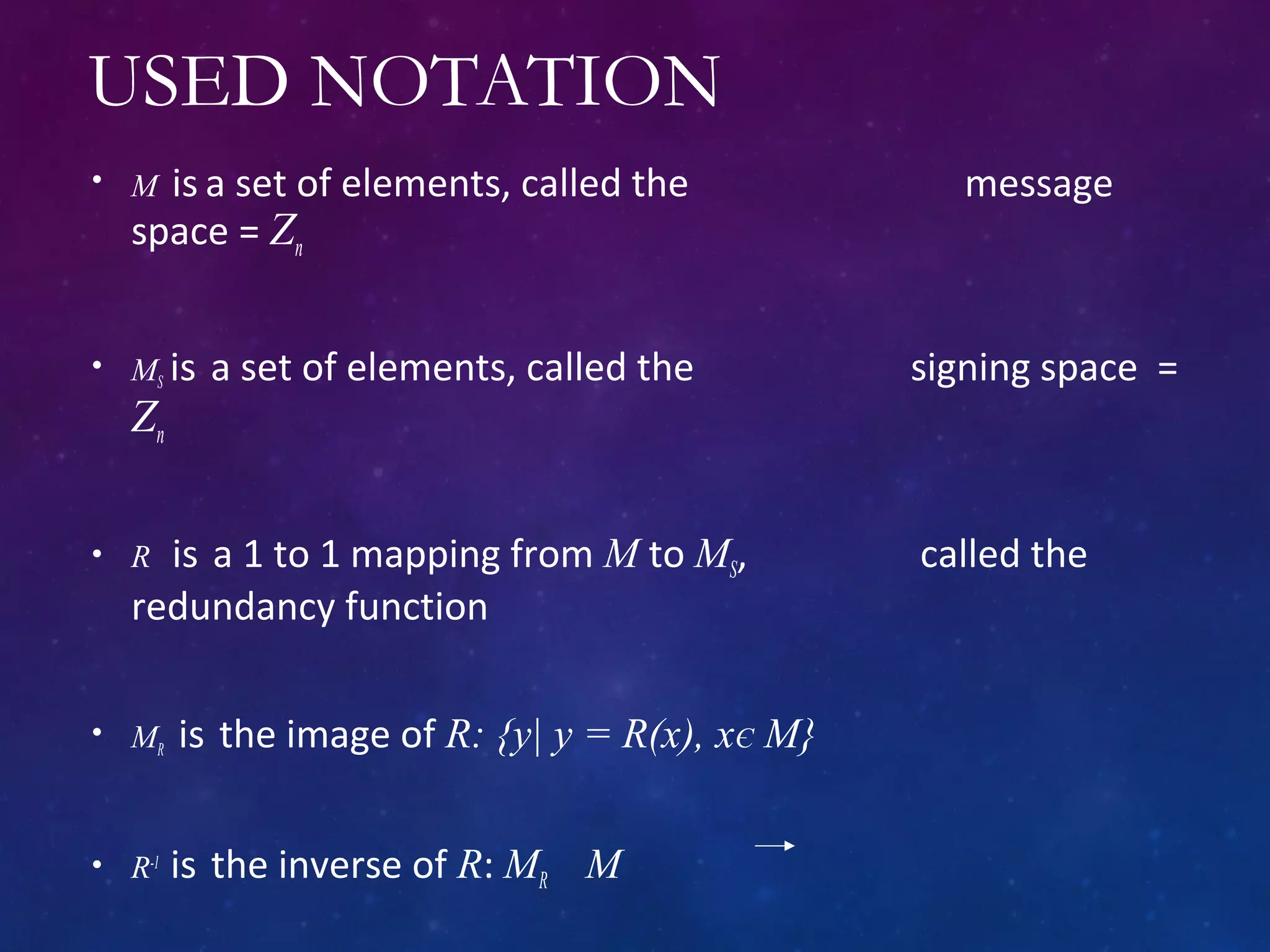 USED NOTATION
• M is a set of elements, called the message
space = Zn
• MS is a set of elements, called the signing space =
Zn
• R is a 1 to 1 mapping from M to MS, called the
redundancy function
• MR is the image of R: {y| y = R(x), xЄ M}
• R-1
is the inverse of R: MR M
 