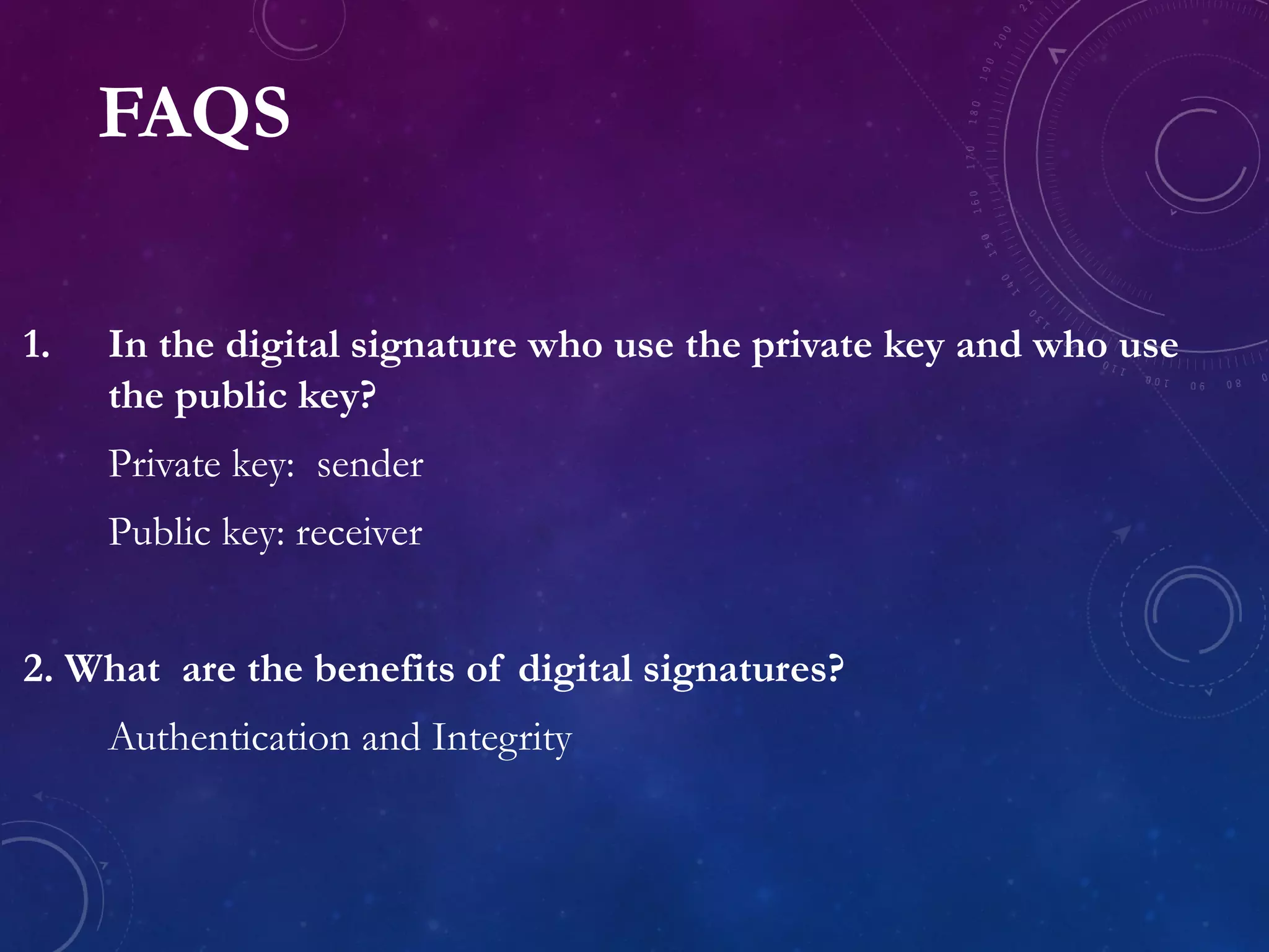FAQS
1. In the digital signature who use the private key and who use
the public key?
Private key: sender
Public key: receiver
2. What are the benefits of digital signatures?
Authentication and Integrity
 