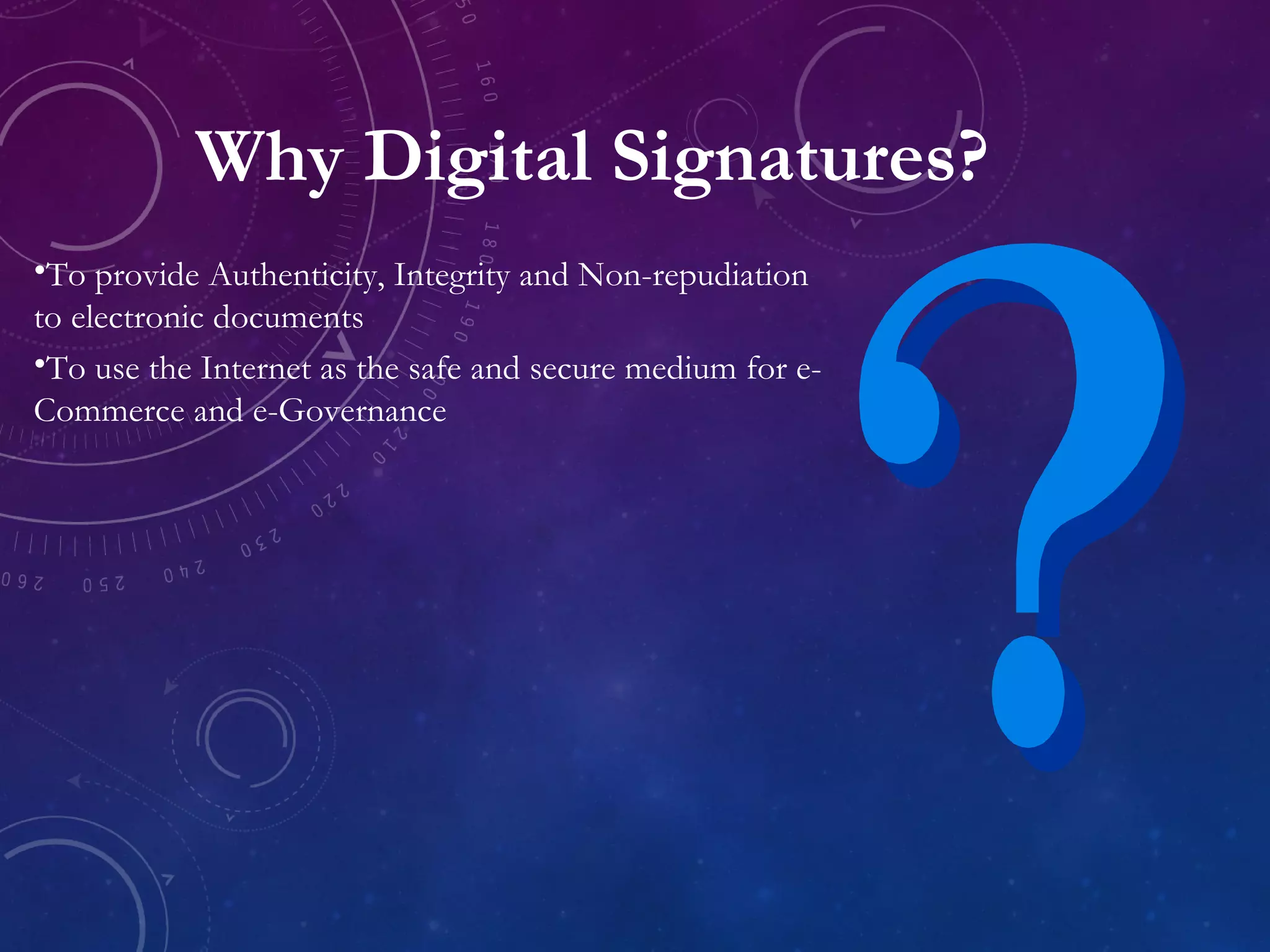 Why Digital Signatures?
•To provide Authenticity, Integrity and Non-repudiation
to electronic documents
•To use the Internet as the safe and secure medium for e-
Commerce and e-Governance
 