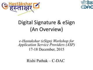 Digital Signature & eSign
(An Overview)
e-Hastakshar (eSign) Workshop for
Application Service Providers (ASP)
17-18 December, 2015
Rishi Pathak – C-DAC
 