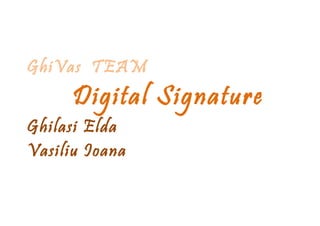 GhiVas TEAM
      Digital Signature
Ghilasi Elda
Vasiliu Ioana
 