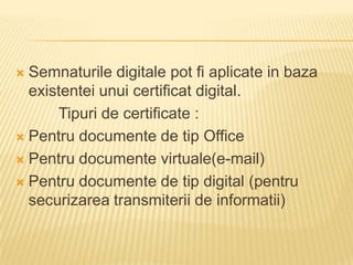 Semnaturiledigitale pot fiaplicate in bazaexistenteiunuicertificat digital.Tipuri de certificate :Pentrudocumente de tip OfficePentrudocumentevirtuale(e-mail)Pentrudocumente de tip digital (pentrusecurizareatransmiterii de informatii)
