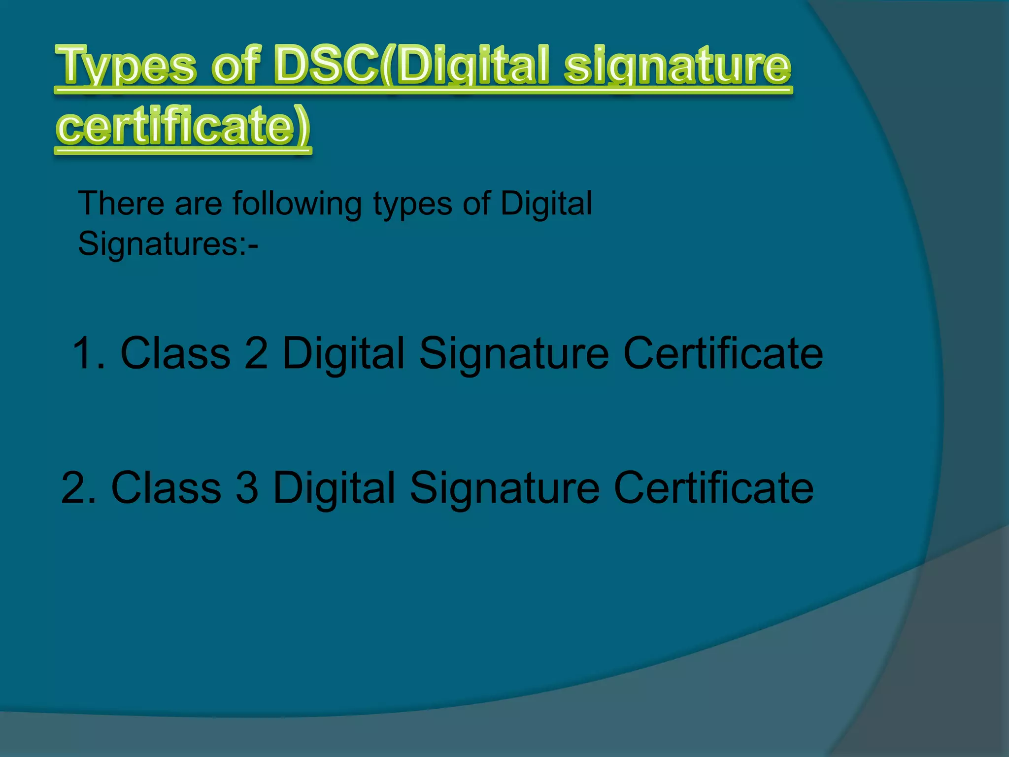 There are following types of Digital
Signatures:-


1. Class 2 Digital Signature Certificate

2. Class 3 Digital Signature Certificate
 