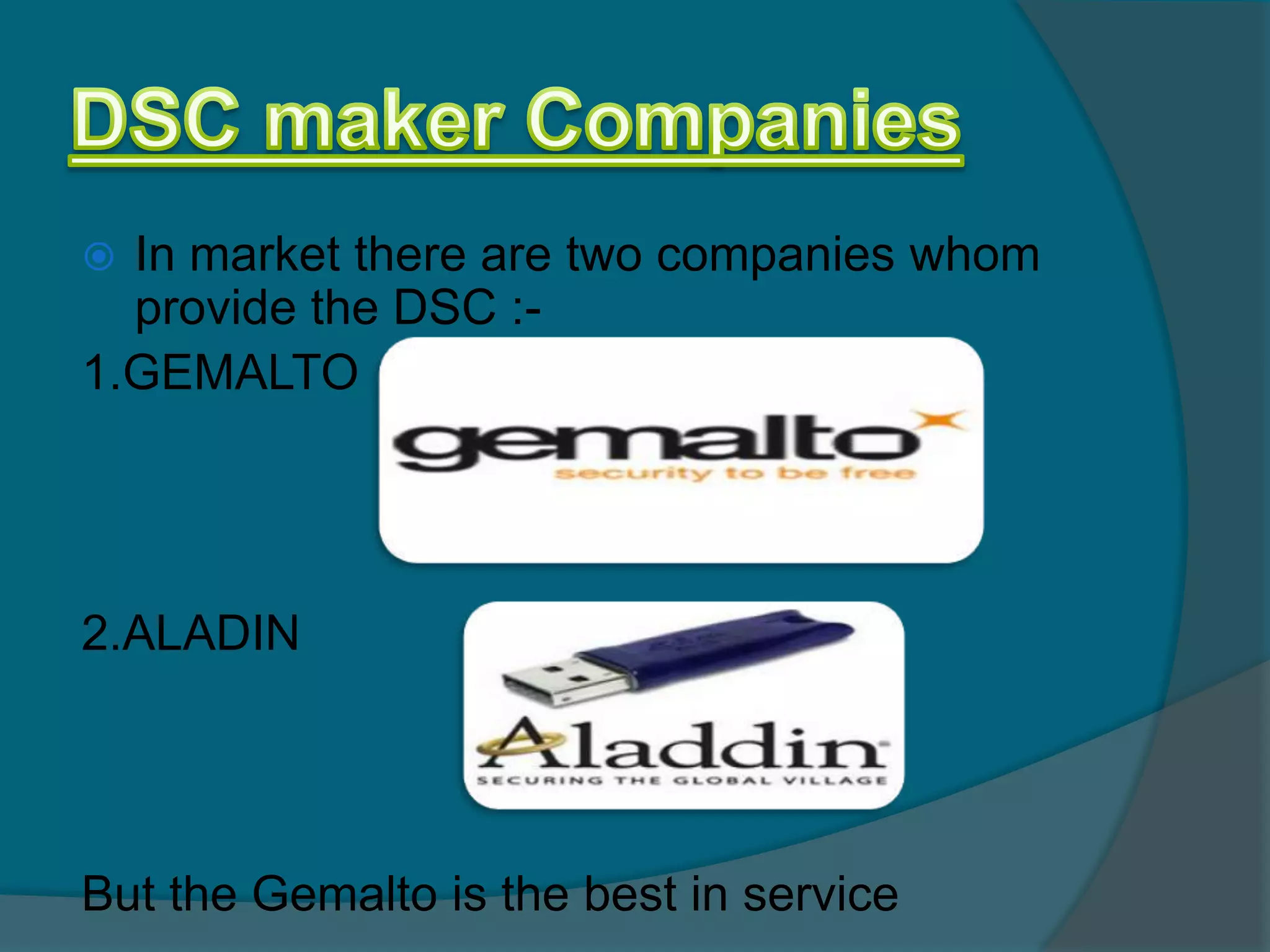  In market there are two companies whom
  provide the DSC :-
1.GEMALTO




2.ALADIN




But the Gemalto is the best in service
 