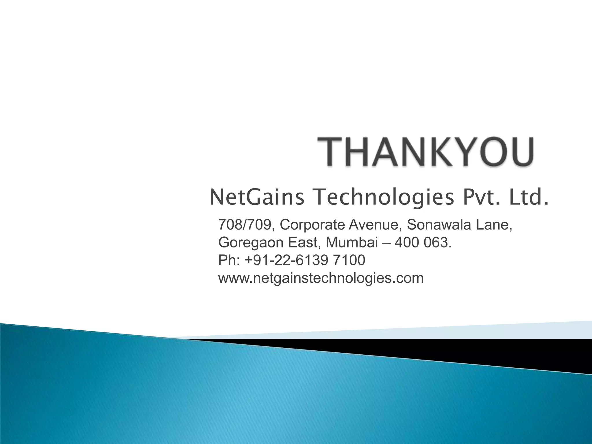 NetGains Technologies Pvt. Ltd.
708/709, Corporate Avenue, Sonawala Lane,
Goregaon East, Mumbai – 400 063.
Ph: +91-22-6139 7100
www.netgainstechnologies.com

 