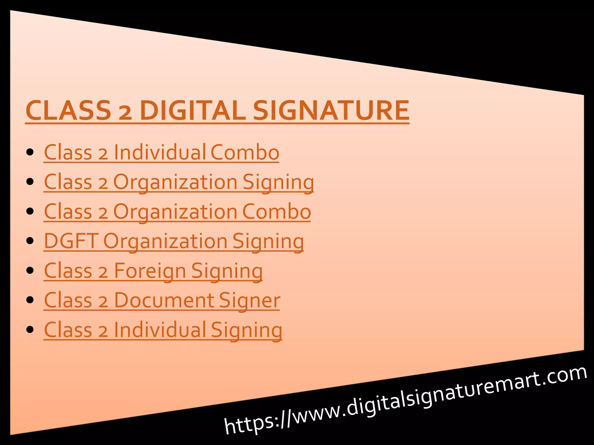 CLASS 2 DIGITAL SIGNATURE
• Class 2 Individual Combo
• Class 2 Organization Signing
• Class 2 Organization Combo
• DGFT Organization Signing
• Class 2 Foreign Signing
• Class 2 Document Signer
• Class 2 Individual Signing
 
