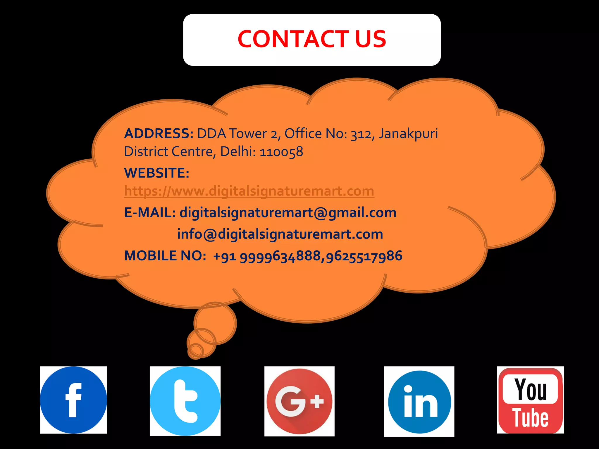 CONTACT US
ADDRESS: DDATower 2, Office No: 312, Janakpuri
DistrictCentre, Delhi: 110058
WEBSITE:
https://www.digitalsignaturemart.com
E-MAIL: digitalsignaturemart@gmail.com
info@digitalsignaturemart.com
MOBILE NO: +91 9999634888,9625517986
 