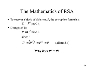 18
The Mathematics of RSA
• To encrypt a block of plaintext, P, the encryption formula is:
• Decryption is:
Why does Ped
= P?
n
P
C e
mod

  )
mod
all
(
:
since
mod
n
P
P
P
C
n
C
P
ed
d
e
d
d




 