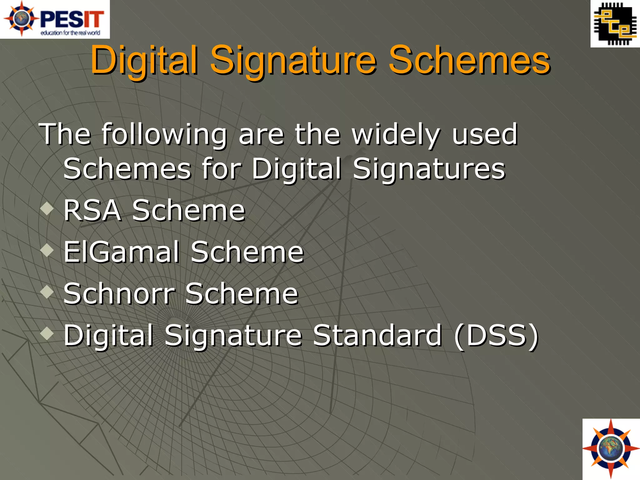 Digital Signature Schemes The following are the widely used Schemes for Digital Signatures RSA Scheme ElGamal Scheme Schnorr Scheme  Digital Signature Standard (DSS)  