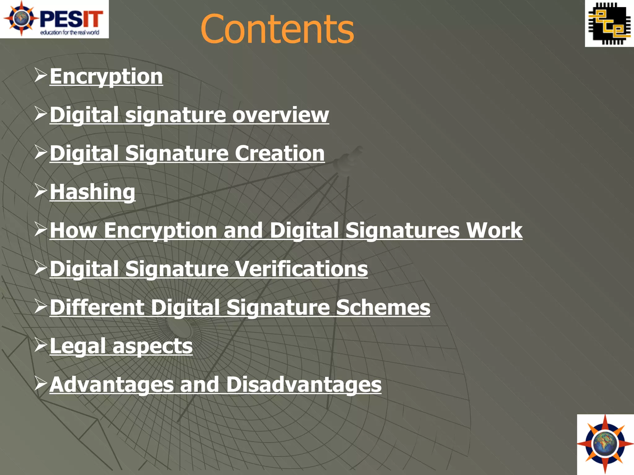 Encryption Digital signature overview Digital Signature Creation Hashing How Encryption and Digital Signatures Work Digital Signature Verifications Different Digital Signature Schemes Legal aspects Advantages and Disadvantages Contents 