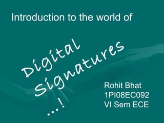 Introduction to the world of  Digital  Signatures…! Rohit Bhat 1PI08EC092 VI Sem ECE 