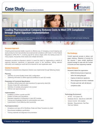 Case Study                         Pharmaceutical Retail & Distribution




Leading Pharmaceutical Company Reduces Costs to Meet CFR Compliance
through Digital Signature Implementation
Client Overview
A leading international pharmacy-led health and beauty group with two core business activities, one being pharmacy-led health and beauty retailing the
other pharmaceutical wholesaling and distribution.




 Hexaware Approach
 A leading pharmaceutical retailer required an effective way of managing a record keeping and
 audit process for their test activities that would provide compliance with Code 21 of the Federal             The Challenge
 Regulations (CFR) Part 11, involving sign-off at various stages within the testing process for
 many projects, thousands of test assets and multiple test teams.                                              Current approval process is labour and
                                                                                                               paper intensive. Retention of records for
 Hexaware provided its eSignature solution to assist the client by implementing a method of                    the required 7 years entails significant
 capturing electronic signatures at appropriate points in the workflows, storing relevant                      physical storage to cope with the number
 information and enabling an audit trail to be retrieved for each applicable asset.                            of records and their supporting material.

 Solution Framework                                                                                            Value Delivered
 Hexaware’s comprehensive eSignature Solution was implemented through following phases:                        Hexaware helped the organization
                                                                                                                •    Define formal process of approval
 Planning
 •   Definition of current Quality Center (QC) configuration                                                         within the testing lifecycle
 •   Gathering information to define approval workflows for each QC module                                      •    Capture of electronic signatures
                                                                                                                •    Store all approval records in database
 Preparation of Functional Specification
 •   Workflows defined along with state transitions for approval by client QA                                   •    Provide audit trail, with all relevant
 •   Review of client QC customization                                                                               compliance data
 •   Definition of modules and projects to be covered
 •   Defined user approval groups

 Implementation
 •  Installation of Admin console and API                                                                  Technology Environment
 •  Creation of Rules and Transistions                                                                     •    HP QC : 10.0 (patch 16)
 •  Seamless integration of eSignature in client QC modules                                                •    Database Server : SQLServer 2005 SP3
 •  Training and knowledge transfer for administrators and users
                                                                                                           •    Version Control : QC enabled
 •  Customization of tool reflecting client ownership
                                                                                                           •    Modules : Requirements, Test Plan,
                                                                                                                Test Lab, Defects
 Post Implementation
 •   Acceptance and sign-off for Workflows, Rules and State Transitions by client
 •   Documented installation specification
 •   Training materials and eSignature documentation




© Hexaware Technologies. All rights reserved.                                                                                     www.hexaware.com
 