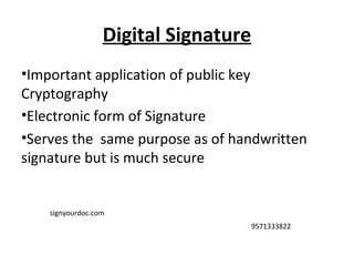 Digital Signature
•Important application of public key
Cryptography
•Electronic form of Signature
•Serves the same purpose as of handwritten
signature but is much secure
signyourdoc.com
9571333822
 