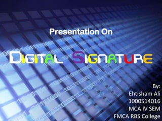 Presentation On


Digital Signature
                                   By:
                          Ehtisham Ali
                          1000514016
                          MCA IV SEM
                      FMCA RBS College
 