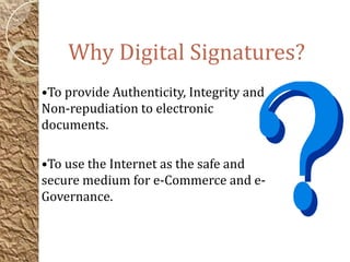Why Digital Signatures?
•To provide Authenticity, Integrity and
Non-repudiation to electronic
documents.
•To use the Internet as the safe and
secure medium for e-Commerce and e-
Governance.
 