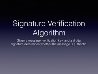 Signature Veriﬁcation
Algorithm
Given a message, veriﬁcation key, and a digital
signature determines whether the message is authentic.
 