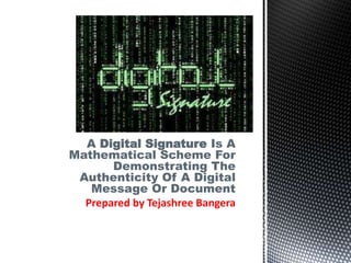 A Digital Signature Is A
Mathematical Scheme For
Demonstrating The
Authenticity Of A Digital
Message Or Document
Prepared by Tejashree Bangera
 