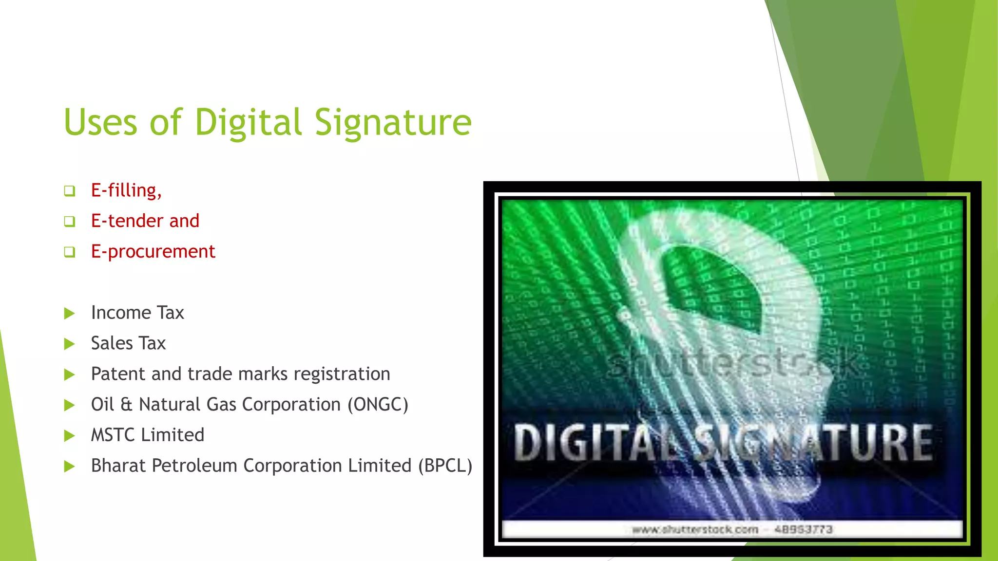 Uses of Digital Signature
 E-filling,
 E-tender and
 E-procurement
 Income Tax
 Sales Tax
 Patent and trade marks registration
 Oil & Natural Gas Corporation (ONGC)
 MSTC Limited
 Bharat Petroleum Corporation Limited (BPCL)
 